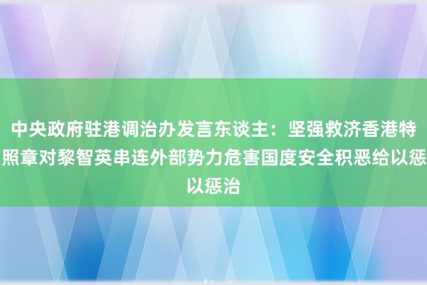 中央政府驻港调治办发言东谈主：坚强救济香港特区照章对黎智英串连外部势力危害国度安全积恶给以惩治